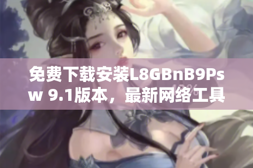免费下载安装L8GBnB9Psw 9.1版本，最新网络工具