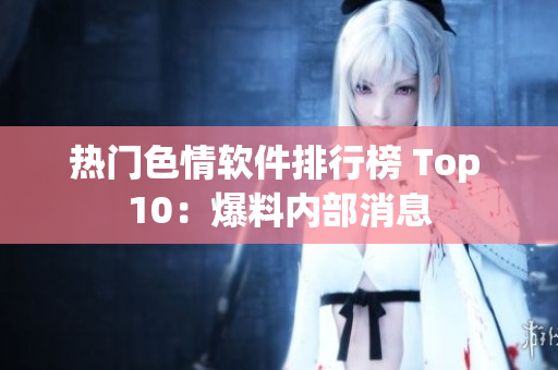 热门色情软件排行榜 Top 10：爆料内部消息