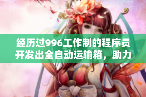 经历过996工作制的程序员开发出全自动运输箱，助力物流产业