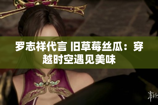罗志祥代言 旧草莓丝瓜：穿越时空遇见美味