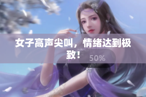 女子高声尖叫，情绪达到极致！