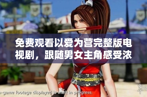 免费观看以爱为营完整版电视剧，跟随男女主角感受浓浓爱意