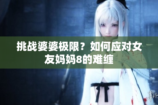 挑战婆婆极限？如何应对女友妈妈8的难缠