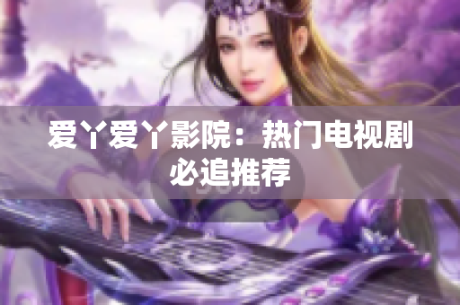 爱丫爱丫影院：热门电视剧必追推荐