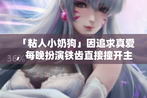 「粘人小奶狗」因追求真爱，每晚扮演铁齿直接撞开主人卧室，网友：可爱疯了！