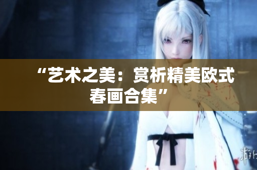“艺术之美：赏析精美欧式春画合集”