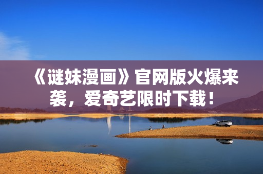 《谜妹漫画》官网版火爆来袭，爱奇艺限时下载！