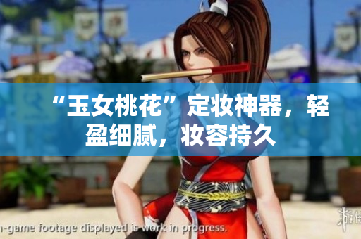 “玉女桃花”定妆神器，轻盈细腻，妆容持久