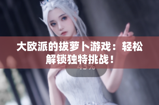 大欧派的拔萝卜游戏：轻松解锁独特挑战！