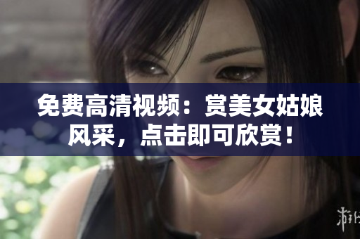 免费高清视频：赏美女姑娘风采，点击即可欣赏！