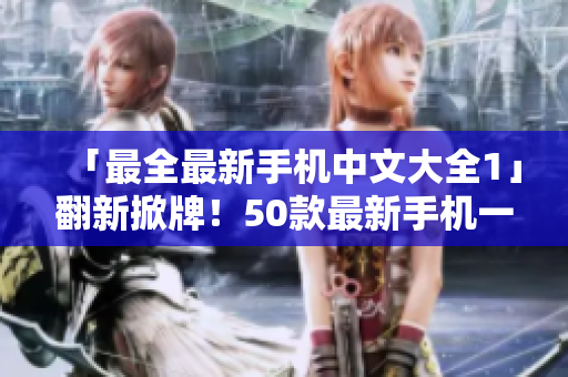 「最全最新手机中文大全1」翻新掀牌！50款最新手机一网打尽