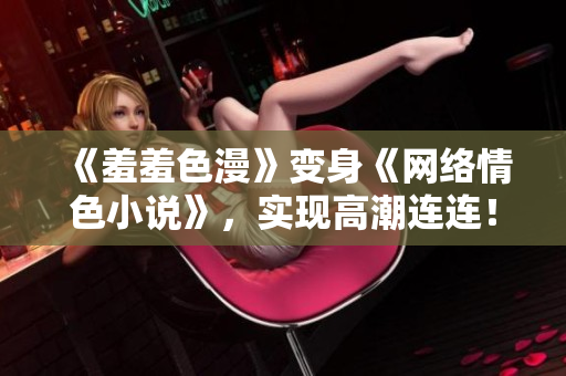 《羞羞色漫》变身《网络情色小说》，实现高潮连连！