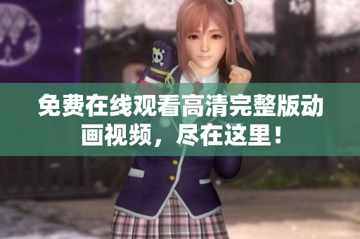 免费在线观看高清完整版动画视频，尽在这里！