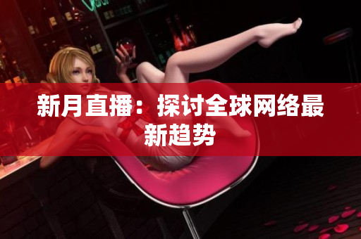 新月直播：探讨全球网络最新趋势