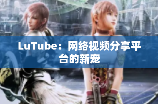 LuTube：网络视频分享平台的新宠
