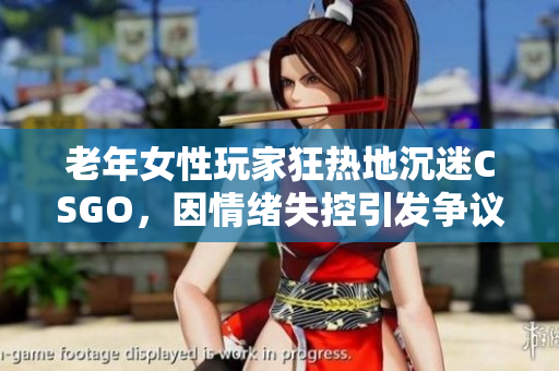 老年女性玩家狂热地沉迷CSGO，因情绪失控引发争议