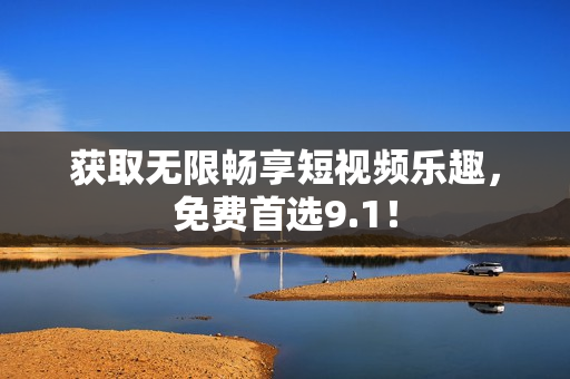 获取无限畅享短视频乐趣，免费首选9.1！