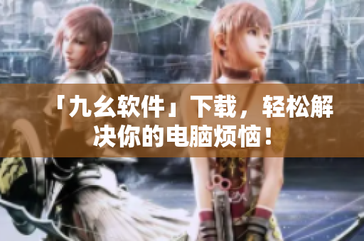 「九幺软件」下载，轻松解决你的电脑烦恼！