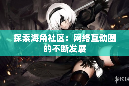 探索海角社区：网络互动圈的不断发展