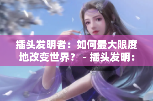 插头发明者：如何最大限度地改变世界？ - 插头发明：如何彻底改变世界？