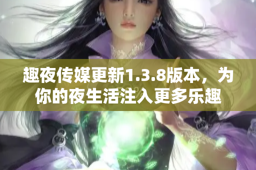 趣夜传媒更新1.3.8版本，为你的夜生活注入更多乐趣
