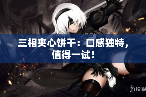三相夹心饼干：口感独特，值得一试！