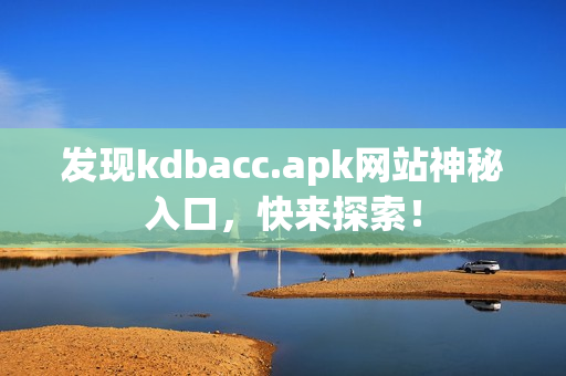 发现kdbacc.apk网站神秘入口，快来探索！