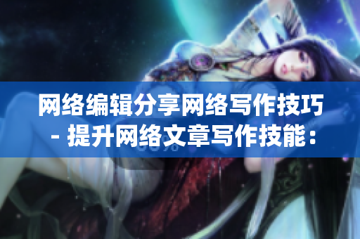 网络编辑分享网络写作技巧 - 提升网络文章写作技能：网络编辑建议)