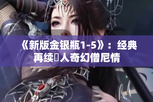 《新版金银瓶1-5》：经典再续驚人奇幻僧尼情
