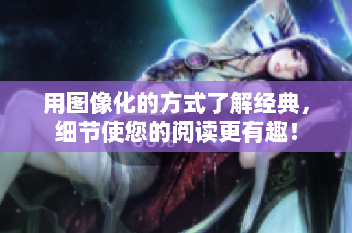 用图像化的方式了解经典，细节使您的阅读更有趣！