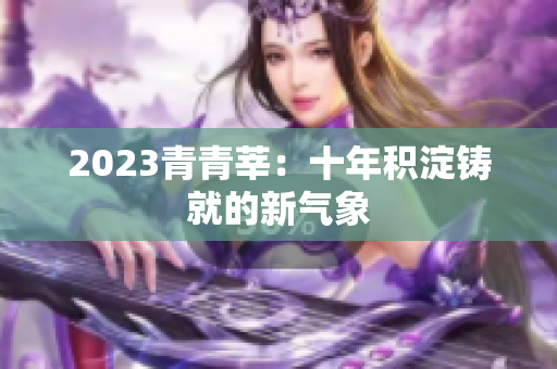 2023青青莘：十年积淀铸就的新气象