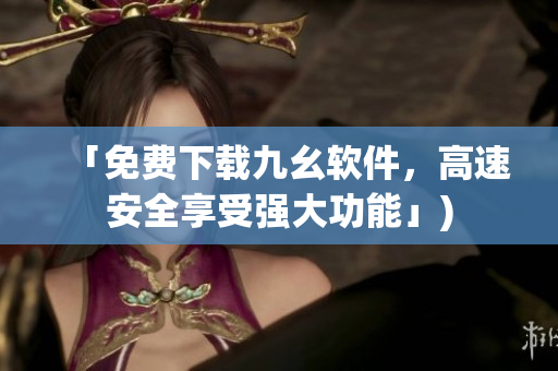 「免费下载九幺软件，高速安全享受强大功能」)