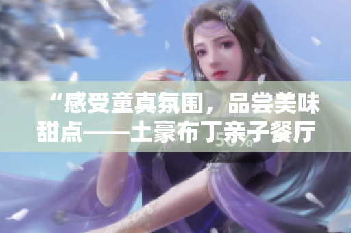 “感受童真氛围，品尝美味甜点——土豪布丁亲子餐厅描绘”