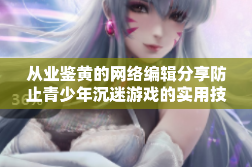 从业鉴黄的网络编辑分享防止青少年沉迷游戏的实用技巧