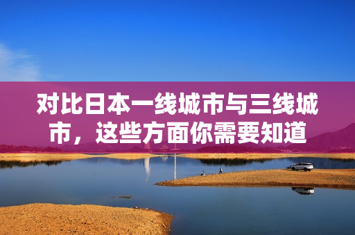 对比日本一线城市与三线城市，这些方面你需要知道