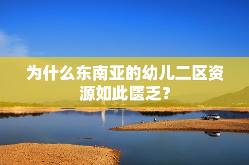 为什么东南亚的幼儿二区资源如此匮乏？