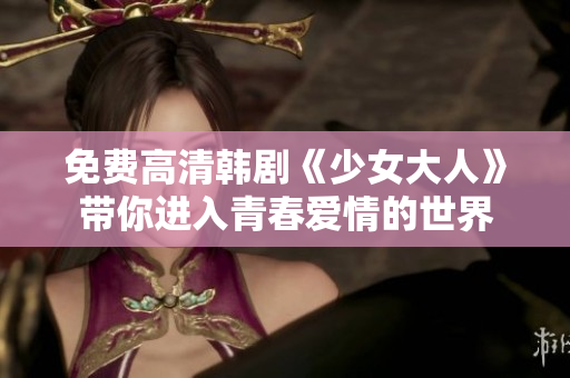 免费高清韩剧《少女大人》带你进入青春爱情的世界