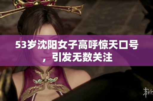 53岁沈阳女子高呼惊天口号，引发无数关注
