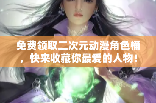 免费领取二次元动漫角色桶，快来收藏你最爱的人物！
