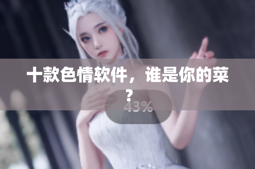 十款色情软件，谁是你的菜？