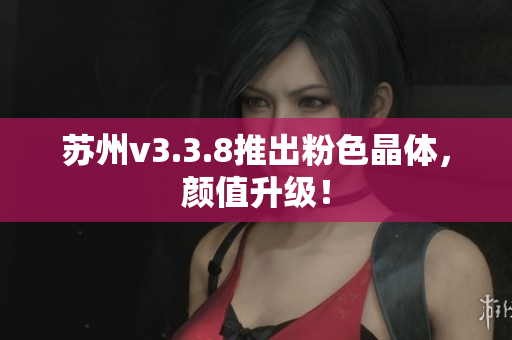 苏州v3.3.8推出粉色晶体，颜值升级！