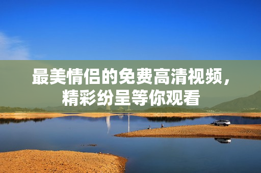 最美情侣的免费高清视频，精彩纷呈等你观看