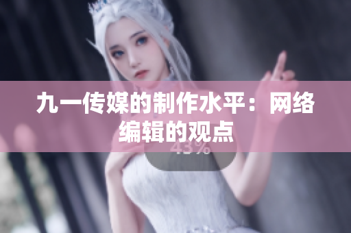 九一传媒的制作水平：网络编辑的观点