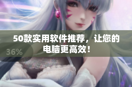 50款实用软件推荐，让您的电脑更高效！