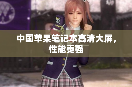 中国苹果笔记本高清大屏，性能更强