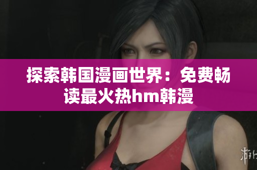探索韩国漫画世界：免费畅读最火热hm韩漫