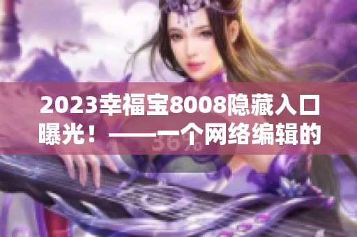 2023幸福宝8008隐藏入口曝光！——一个网络编辑的生涯