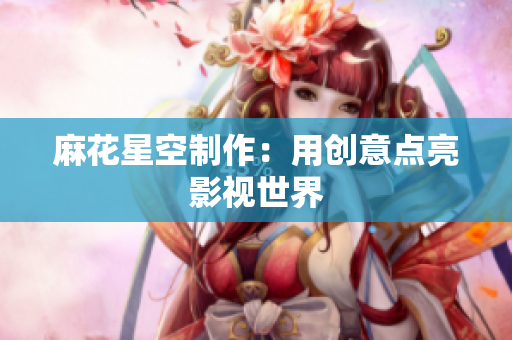 麻花星空制作：用创意点亮影视世界