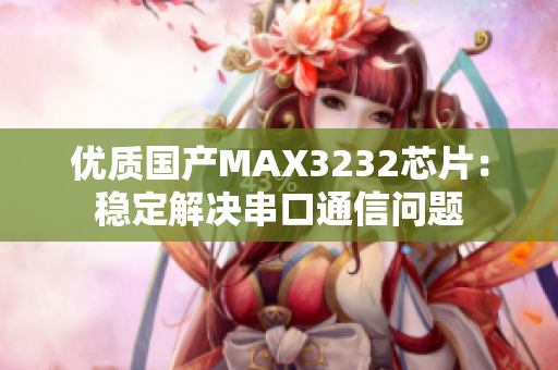 优质国产MAX3232芯片：稳定解决串口通信问题