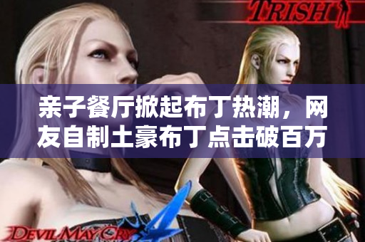 亲子餐厅掀起布丁热潮，网友自制土豪布丁点击破百万！